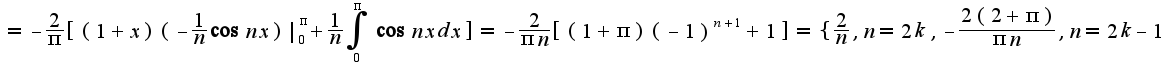 $=-\frac{2}{\pi}[(1+x)(-\frac{1}{n}\cos nx)|_{0}^{\pi}+\frac{1}{n}\int_{0}^{\pi}\cos nxdx]=-\frac{2}{\pi n}[(1+\pi)(-1)^{n+1}+1]=\{\frac{2}{n},n=2k,-\frac{2(2+\pi)}{\pi n},n=2k-1$