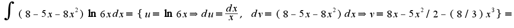 $\int (8-5x-8x^2)\ln 6x dx=\{u=\ln 6x\Rightarrow du=\frac{dx}{x},\;dv=(8-5x-8x^2)dx\Rightarrow v=8x-5x^2/2-(8/3)x^3\}=$