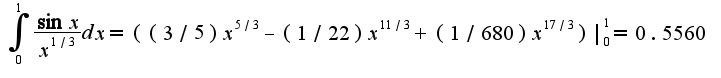 $\int_{0}^{1}\frac{\sin x}{x^{1/3}}dx=((3/5)x^{5/3}-(1/22)x^{11/3}+(1/680)x^{17/3})|_{0}^{1}=0.5560$