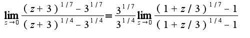 $\lim_{z\rightarrow 0}\frac{(z+3)^{1/7}-3^{1/7}}{(z+3)^{1/4}-3^{1/4}}=\frac{3^{1/7}}{3^{1/4}}\lim_{z\rightarrow 0}\frac{(1+z/3)^{1/7}-1}{(1+z/3)^{1/4}-1}$