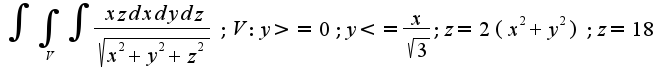 $ \int {\int_{V}{\int { \frac {xz dxdydz}{\sqrt{x^2+y^2+z^2}} }}}; V:y>=0; y<= \frac{x}{\sqrt{3}}; z=2(x^2+y^2); z=18$