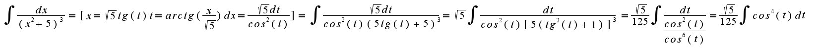 $ {\int_{}^{}{\frac{dx}{(x^2+5)^3}}} = [{x=\sqrt{5}}tg(t)       t=arctg(\frac{x}{\sqrt{5}})   dx={\frac{\sqrt{5}dt}{cos^2(t)}}] = {\int_{}^{}{\frac{\sqrt{5}dt}{cos^2(t)(5tg(t)+5)^3}}} = {\sqrt{5} {\int_{}^{}{\frac{dt}{cos^2(t)[5(tg^2(t)+1)]^3}}}} = {\frac{\sqrt{5}}{125}}{\int_{}^{}{\frac{dt}{\frac{cos^2(t)}{cos^6(t)}}}} = {\frac{\sqrt{5}}{125}}{\int_{}^{}{cos^4(t)dt}}$
