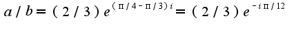 $a/b=(2/3)e^{(\pi/4-\pi/3)i}=(2/3)e^{-i\pi/12}$