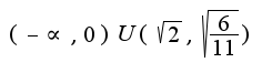 $(-\propto, 0)U(\sqrt{2},\sqrt{\frac{6}{11}})$