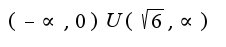 $(-\propto, 0)U(\sqrt{6},\propto)$
