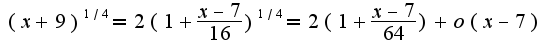 $(x+9)^{1/4}=2(1+\frac{x-7}{16})^{1/4}=2(1+\frac{x-7}{64})+o(x-7)$