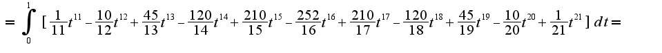 $=\int^{1}_{0} [\frac{1}{11}t^11-\frac{10}{12}t^12+\frac{45}{13}t^13-\frac{120}{14}t^14+\frac{210}{15}t^15-\frac{252}{16}t^16+\frac{210}{17}t^17-\frac{120}{18}t^18+\frac{45}{19}t^19-\frac{10}{20}t^20+\frac{1}{21}t^21]dt = $
