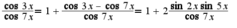 $\frac{\cos 3x}{\cos 7x}=1+\frac{\cos 3x-\cos 7x}{\cos 7x}=1+2\frac{\sin 2x\sin 5x}{\cos 7x}$