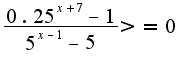 $\frac{0.25^{x+7}-1}{5^{x-1}-5}>=0$