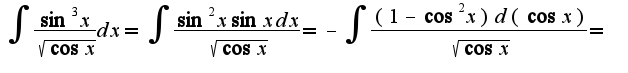 $\int\frac{\sin^3 x}{\sqrt{\cos x}}dx=\int\frac{\sin^2x\sin xdx}{\sqrt{\cos x}}=-\int\frac{(1-\cos^2x)d(\cos x)}{\sqrt{\cos x}}=$