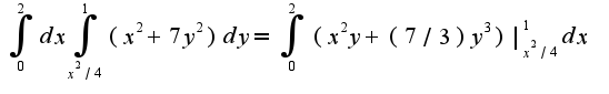 $\int_{0}^{2}dx\int_{x^2/4}^{1}(x^2+7y^2)dy=\int_{0}^{2}(x^2y+(7/3)y^3)|_{x^2/4}^{1}dx$