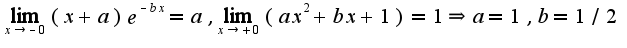 $\lim_{x\rightarrow -0}(x+a)e^{-bx}=a,\lim_{x\rightarrow +0}(ax^2+bx+1)=1\Rightarrow a=1,b=1/2$