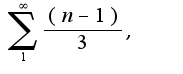 $\sum_{1}^{\infty}\frac{(n-1)}{3},\;\;$