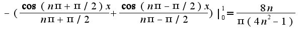 $-(\frac{\cos(n\pi+\pi/2)x}{n\pi+\pi/2}+\frac{\cos(n\pi-\pi/2)x}{n\pi-\pi/2})|_{0}^{1}=\frac{8n}{\pi(4n^2-1)}$