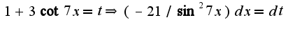 $1+3\cot 7x=t\Rightarrow (-21/\sin^2 7x)dx=dt$
