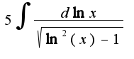 $5 \int \frac{d\ln{x}}{\sqrt{\ln^2{(x)} - 1}}$
