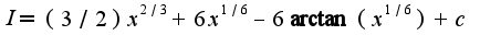 $I=(3/2)x^{2/3}+6x^{1/6}-6\arctan(x^{1/6})+c$