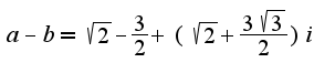 $a-b=\sqrt{2}-\frac{3} {2}+(\sqrt{2}+\frac{3 \sqrt{3}} {2})i $