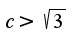 $c>\sqrt{3}$
