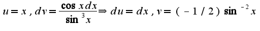 $u=x,dv=\frac{\cos xdx}{\sin^3 x}\Rightarrow du=dx,v=(-1/2)\sin^{-2}x$