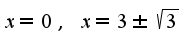 $x=0,\;x=3\pm \sqrt{3}$