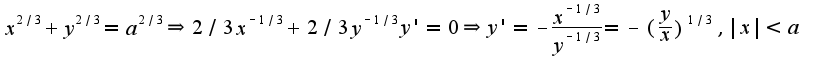 $x^{2/3}+y^{2/3}=a^{2/3}\Rightarrow 2/3x^{-1/3}+2/3y^{-1/3}y'=0\Rightarrow y'=-\frac{x^{-1/3}}{y^{-1/3}}=-(\frac{y}{x})^{1/3}, |x|<a$