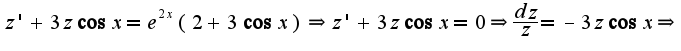 $z'+3z\cos x=e^{2x}(2+3\cos x)\Rightarrow z'+3z\cos x =0\Rightarrow \frac{dz}{z}=-3z\cos x\Rightarrow $