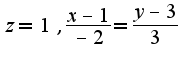 $z=1,\frac{x-1}{-2}=\frac{y-3}{3}$